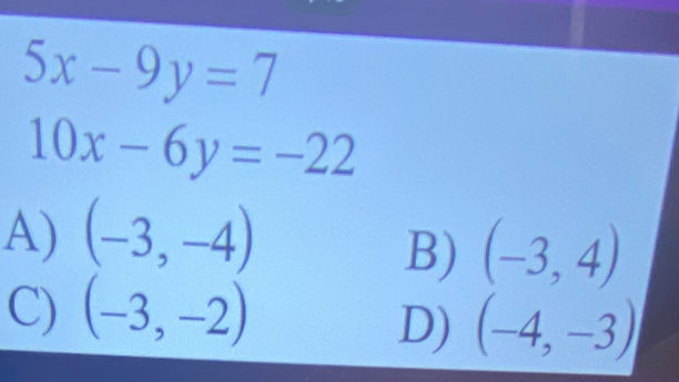 5x-9y=7
10x-6y=-22
A) (-3,-4)
B) (-3,4)
C) (-3,-2)
D) (-4,-3)