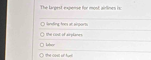 The largest expense for most airlines is:
landing fees at airports
the cost of airplanes
labor
the cost of fuel