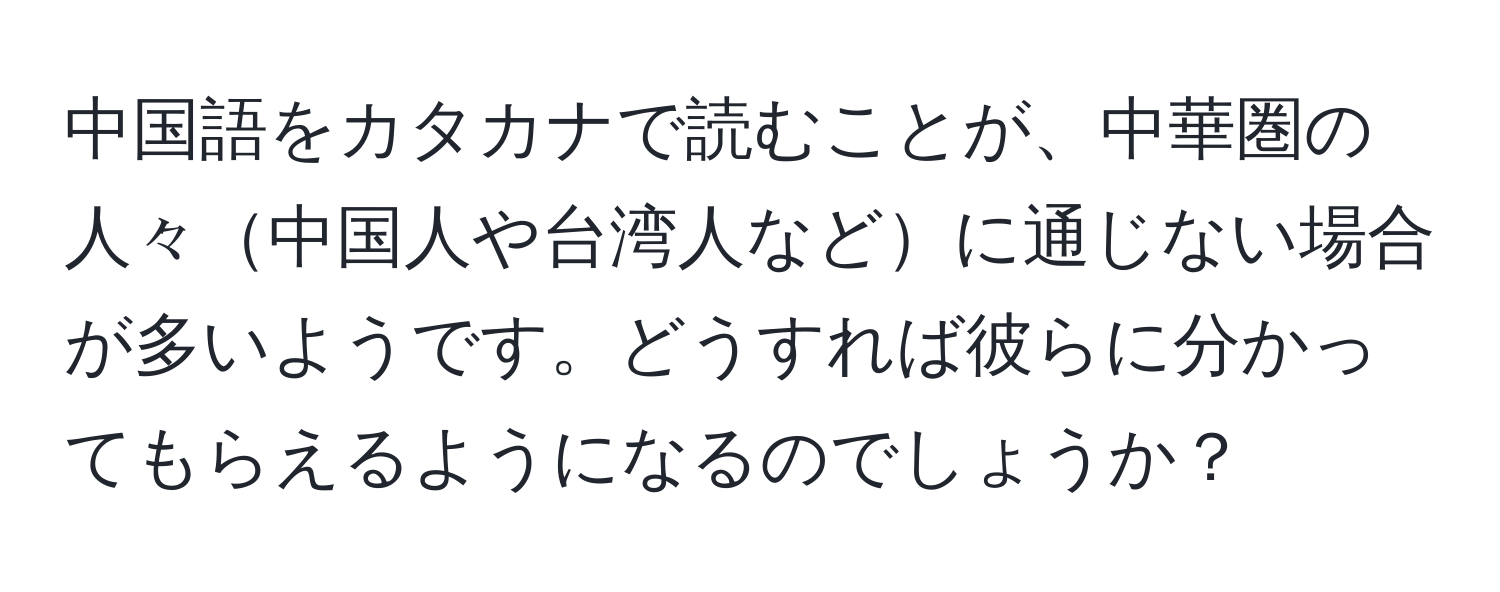 中国語をカタカナで読むことが、中華圏の人々中国人や台湾人などに通じない場合が多いようです。どうすれば彼らに分かってもらえるようになるのでしょうか？