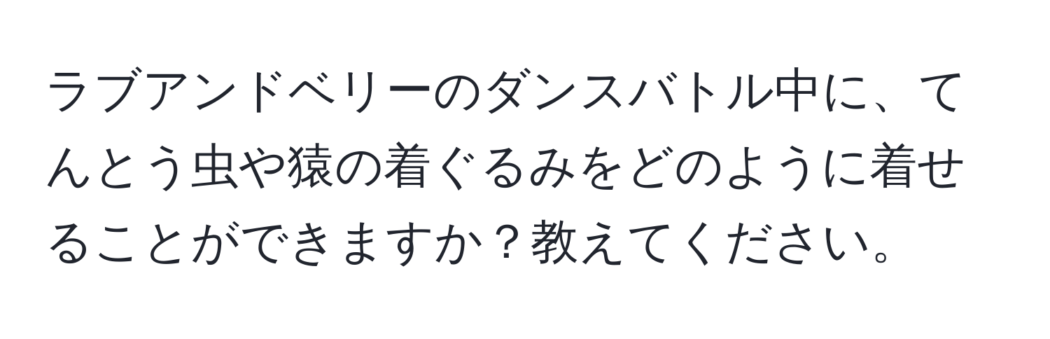 ラブアンドベリーのダンスバトル中に、てんとう虫や猿の着ぐるみをどのように着せることができますか？教えてください。