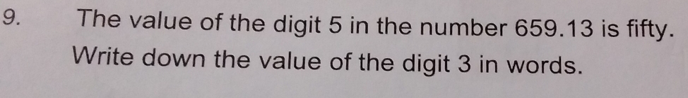 The value of the digit 5 in the number 659.13 is fifty. 
Write down the value of the digit 3 in words.