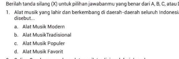 Berilah tanda silang (X) untuk pilihan jawabanmu yang benar dari A, B, C, atau 
1. Alat musik yang lahir dan berkembang di daerah-daerah seluruh Indonesi
disebut...
a. Alat Musik Modern
b. Alat MusikTradisional
c. Alat Musik Populer
d. Alat Musik Favorit