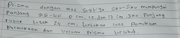 Prismo dengan alas Sogitiga sixu-Siku mompunyai 
Panjang sisi-sis cm, 15, dan 19 cm, Jixa Panjang 
rusur tegak 24 cm, tontukan lu0s Permukoon 
permukaan dan Volume prisma torsebut.