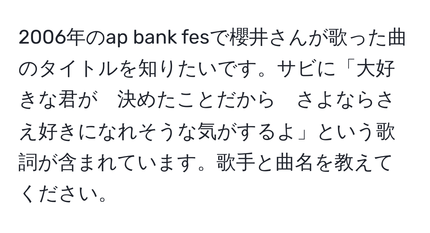 2006年のap bank fesで櫻井さんが歌った曲のタイトルを知りたいです。サビに「大好きな君が　決めたことだから　さよならさえ好きになれそうな気がするよ」という歌詞が含まれています。歌手と曲名を教えてください。