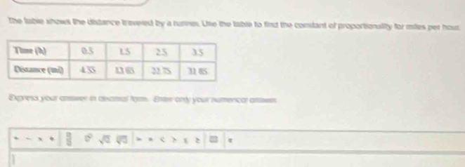 The lable shows the distance tr evered by a turnes. Une the table to find the constant of proportionality for miles per hout 
Exgvess your amwer in deamal form. Entrr only your rumericar armer 
2 ε