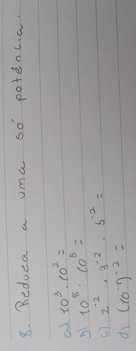 Reduca a uma so potencia. 
a 10^3· 10^2=
b1 10^8:10^5=
2^(-2)· 3^(-2)· 5^(-2)=
dì (10^(-1))^-2=