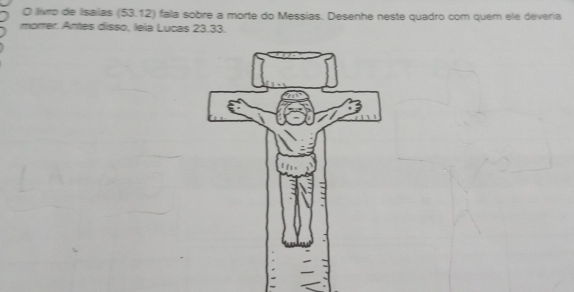 livro de Isaías (53.12) fala sobre a morte do Messias. Desenhe neste quadro com quem ele deveria 
morrer. Antes disso, leia Lucas 23.33.