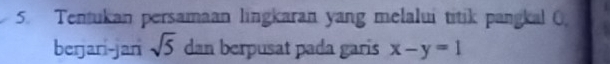 Tentukan persamaan lingkaran yang melalui titik pangkal O. 
berjari-jan sqrt(5) dan berpusat pada garis x-y=1