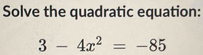 Solve the quadratic equation:
3-4x^2=-85