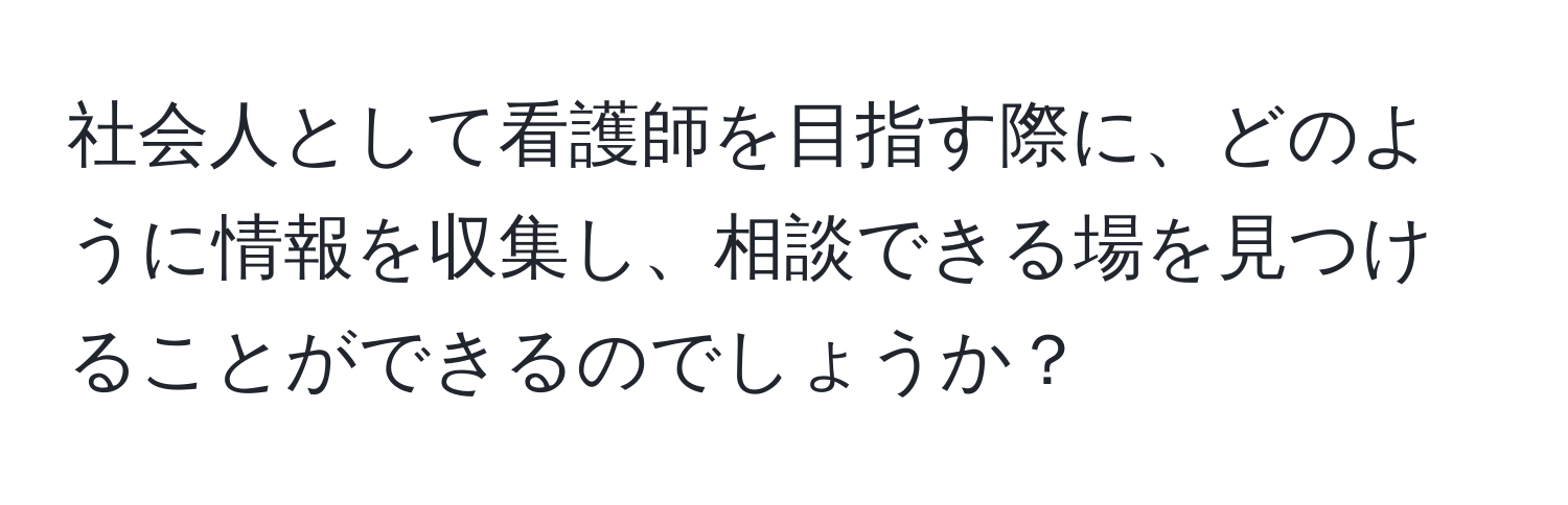 社会人として看護師を目指す際に、どのように情報を収集し、相談できる場を見つけることができるのでしょうか？