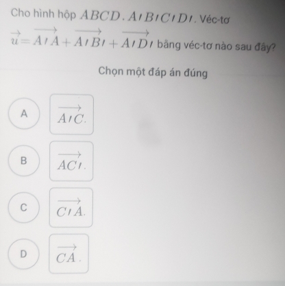 Cho hình hộp ABCD. A'BICIDI. Véc-tơ
vector u=vector AIA+vector AIBI+vector AID / bằng véc-tơ nào sau đây?
Chọn một đáp án đúng
A vector AIC.
B vector ACI.
C vector CIA.
D vector CA.