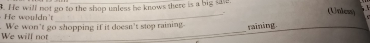 He will not go to the shop unless he knows there is a big sale.
(Unless) 5.
He wouldn't
_
I
_
We won’t go shopping if it doesn’t stop raining.
raining.
We will not
