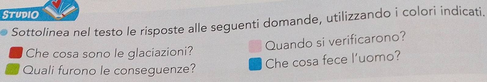 StUDIO 
Sottolinea nel testo le rísposte alle seguenti domande, utilizzando i colori indicati. 
Quando si verificarono? 
Che cosa sono le glaciazioni? 
Quali furono le conseguenze? 
Che cosa fece l'uomo?