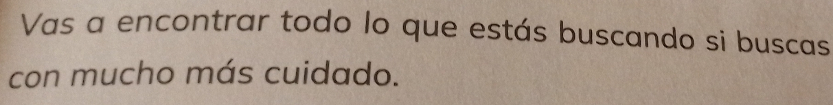 Vas a encontrar todo lo que estás buscando si buscas 
con mucho más cuidado.