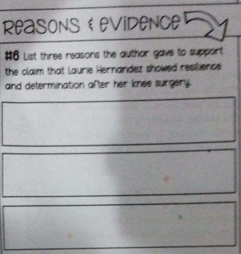 ReasonS&EViDENCE 
#6 List three reasons the author gave to support 
the claim that laurie Hernandez showed resflience . 
and determination after her knee surgery.