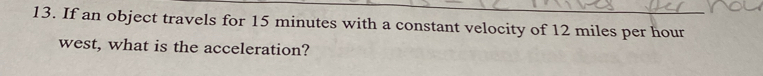 If an object travels for 15 minutes with a constant velocity of 12 miles per hour
west, what is the acceleration?