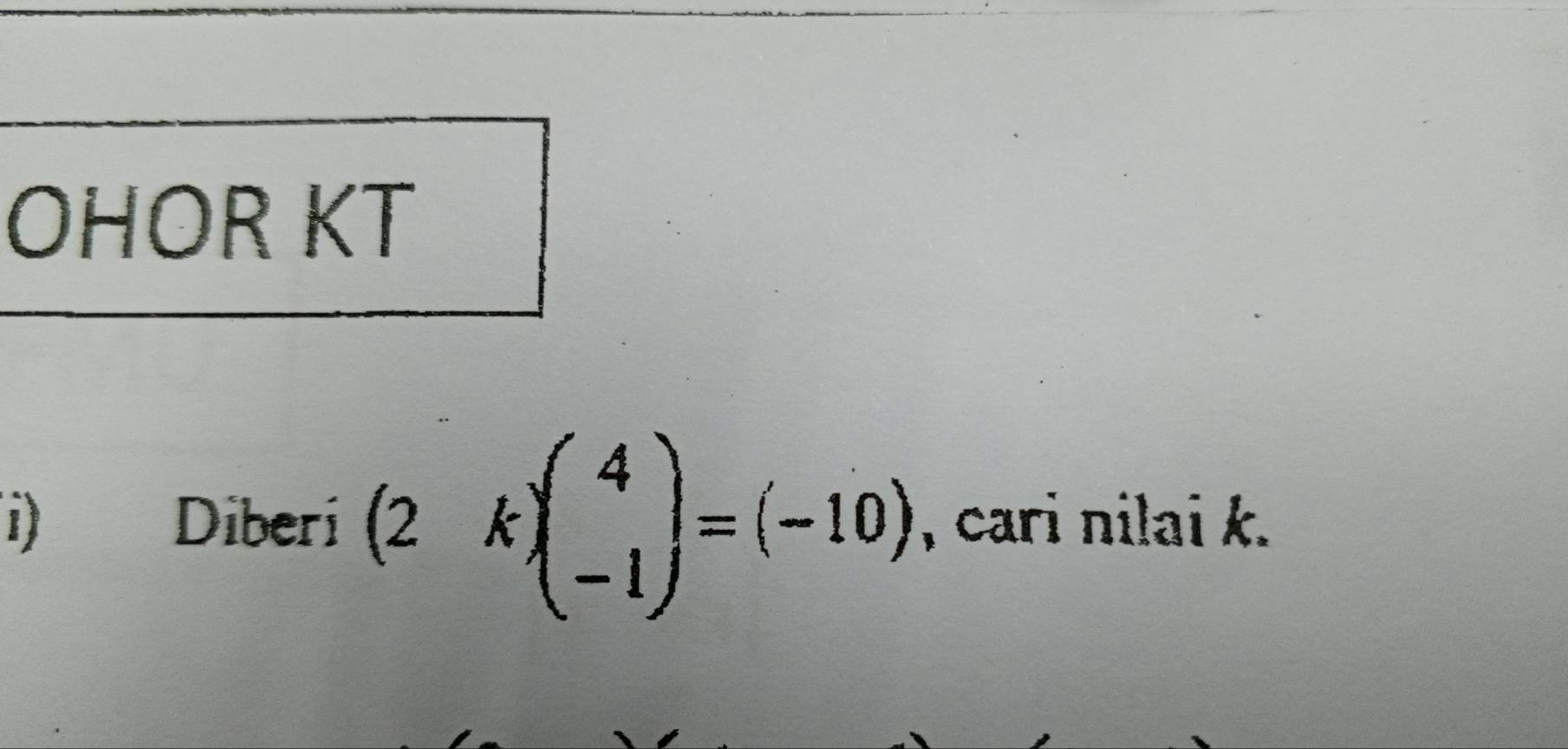 OHOR KT 
i) Diberí (2k)beginpmatrix 4 -1endpmatrix =(-10) , cari nilai k.