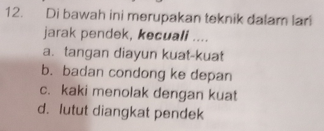 Di bawah ini merupakan teknik dalam lar
jarak pendek, kecuali ....
a. tangan diayun kuat-kuat
b. badan condong ke depan
c. kaki menolak dengan kuat
d. lutut diangkat pendek