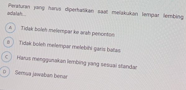 Peraturan yang harus diperhatikan saat melakukan lempar lembing
adalah...
A  Tidak boleh melempar ke arah penonton
B  Tidak boleh melempar melebihi garis batas
c Harus menggunakan lembing yang sesuai standar
D Semua jawaban benar