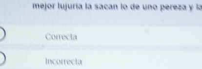 mejor lujuría la sacan lo de uno pereza y la
Correcta
Incorrecta