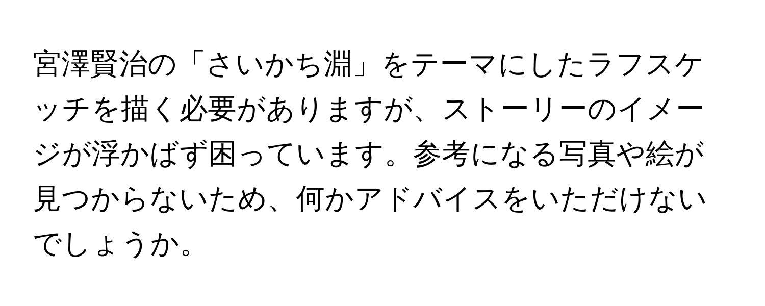 宮澤賢治の「さいかち淵」をテーマにしたラフスケッチを描く必要がありますが、ストーリーのイメージが浮かばず困っています。参考になる写真や絵が見つからないため、何かアドバイスをいただけないでしょうか。