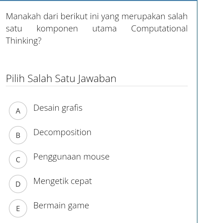 Manakah dari berikut ini yang merupakan salah
satu komponen utama Computational
Thinking?
Pilih Salah Satu Jawaban
A Desain grafis
B Decomposition
c Penggunaan mouse
D Mengetik cepat
E Bermain game