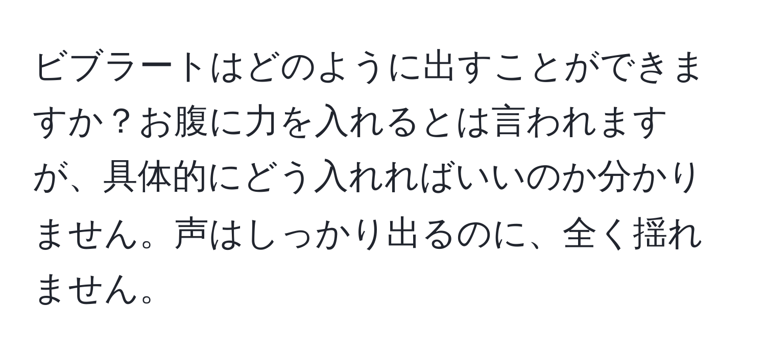 ビブラートはどのように出すことができますか？お腹に力を入れるとは言われますが、具体的にどう入れればいいのか分かりません。声はしっかり出るのに、全く揺れません。