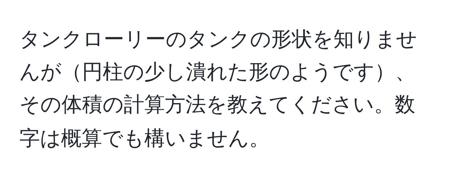 タンクローリーのタンクの形状を知りませんが円柱の少し潰れた形のようです、その体積の計算方法を教えてください。数字は概算でも構いません。