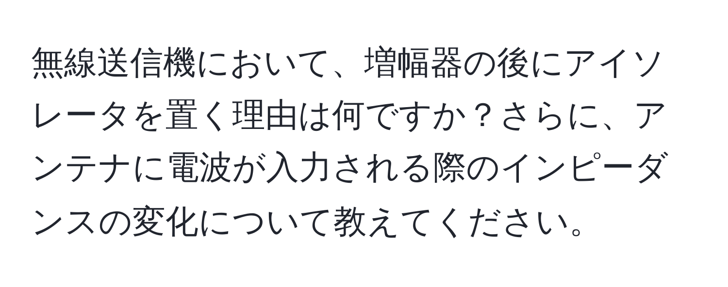 無線送信機において、増幅器の後にアイソレータを置く理由は何ですか？さらに、アンテナに電波が入力される際のインピーダンスの変化について教えてください。