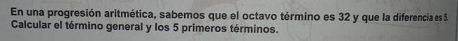 En una progresión aritmética, sabemos que el octavo término es 32 y que la diferencia es 5. 
Calcular el término general y los 5 primeros términos.