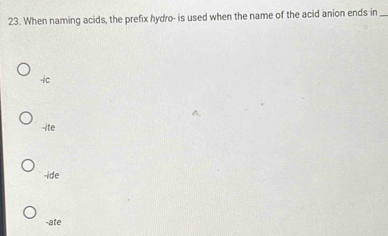 When naming acids, the prefix hydro- is used when the name of the acid anion ends in_
-ic
-ite
-ide
-ate