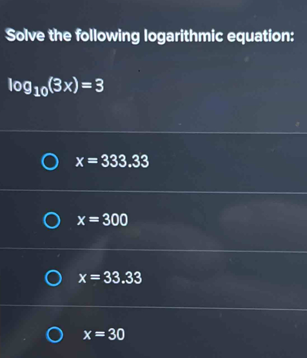 Solve the following logarithmic equation:
log _10(3x)=3
x=333.33
x=300
x=33.33
x=30