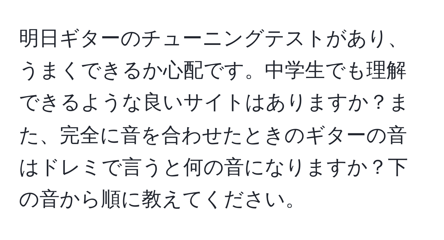 明日ギターのチューニングテストがあり、うまくできるか心配です。中学生でも理解できるような良いサイトはありますか？また、完全に音を合わせたときのギターの音はドレミで言うと何の音になりますか？下の音から順に教えてください。