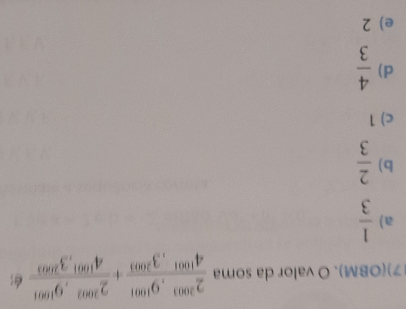 (7)(OBM). O valor da soma frac 2^(2003), 9^(1001)4^(1001), 3^(2003)+frac 2^(2002), 9^(1001)4^(1001),3^(2003) B
a)  1/3 
b)  2/3 
c) 1
d)  4/3 
e) 2