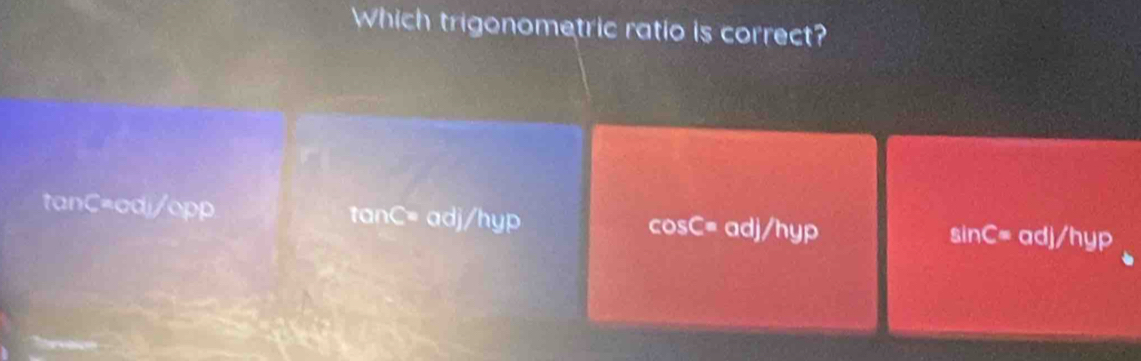 Which trigonometric ratio is correct?
tanC=adj/opp. tanC= adj/hyp adj/hyp j/hyp
cos C= L
sin C= ec