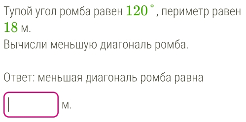 Тупой угол ромба равен 120° , периметр равен
18 m. 
Вычисли меньшую диагональ ромба. 
Οтвет: меньшая диагональ ромба равна
M.