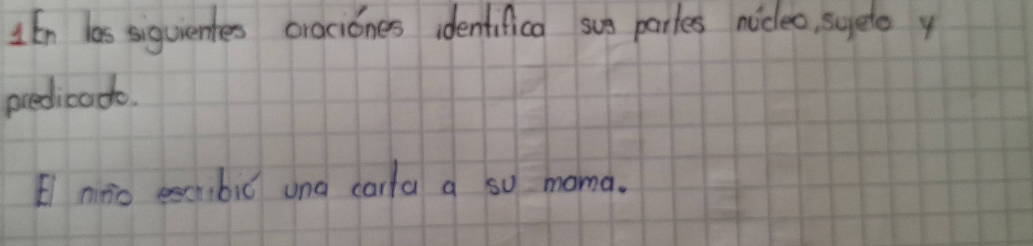 UEn las siguientes oraciones identifica sus partes nocleo, syeto y 
predicodo. 
E nino eschbiǔ and carla a so mana.