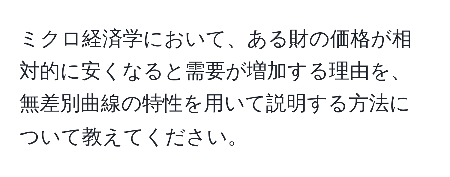 ミクロ経済学において、ある財の価格が相対的に安くなると需要が増加する理由を、無差別曲線の特性を用いて説明する方法について教えてください。