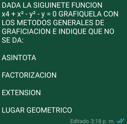 DADA LA SIGUINETE FUNCION
x4+x^2-y^2-y=0 GRAFIQUELA CON
LOS METODOS GENERALES DE
GRAFICIACION E INDIQUE QUE NO
SE DA:
ASINTOTA
FACTORIZACION
EXTENSION
LUGAR GEOMETRICO
Editado 3:18 p. m.