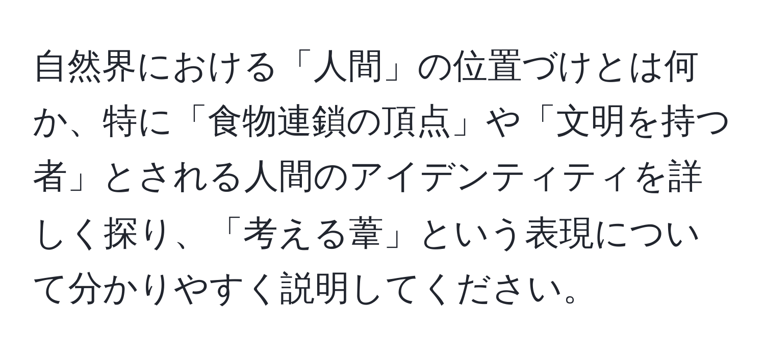 自然界における「人間」の位置づけとは何か、特に「食物連鎖の頂点」や「文明を持つ者」とされる人間のアイデンティティを詳しく探り、「考える葦」という表現について分かりやすく説明してください。