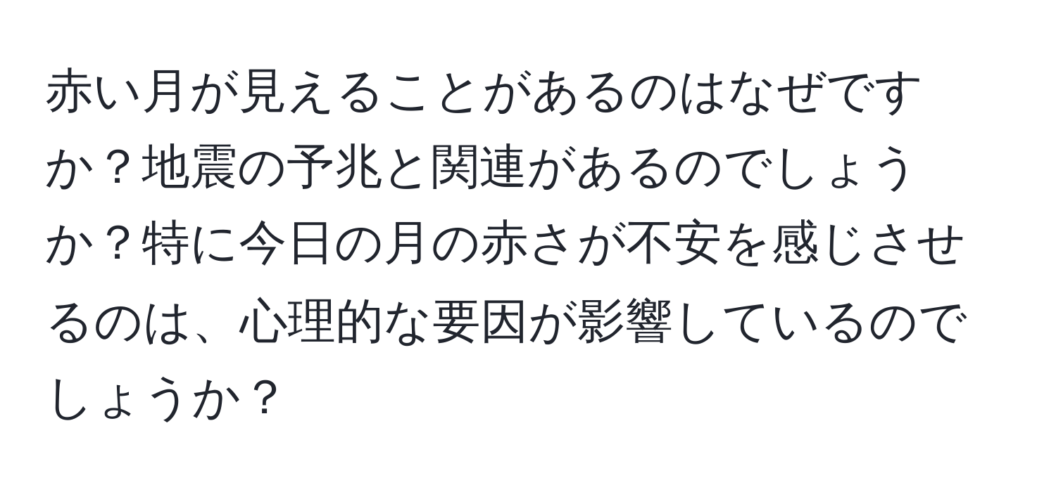 赤い月が見えることがあるのはなぜですか？地震の予兆と関連があるのでしょうか？特に今日の月の赤さが不安を感じさせるのは、心理的な要因が影響しているのでしょうか？