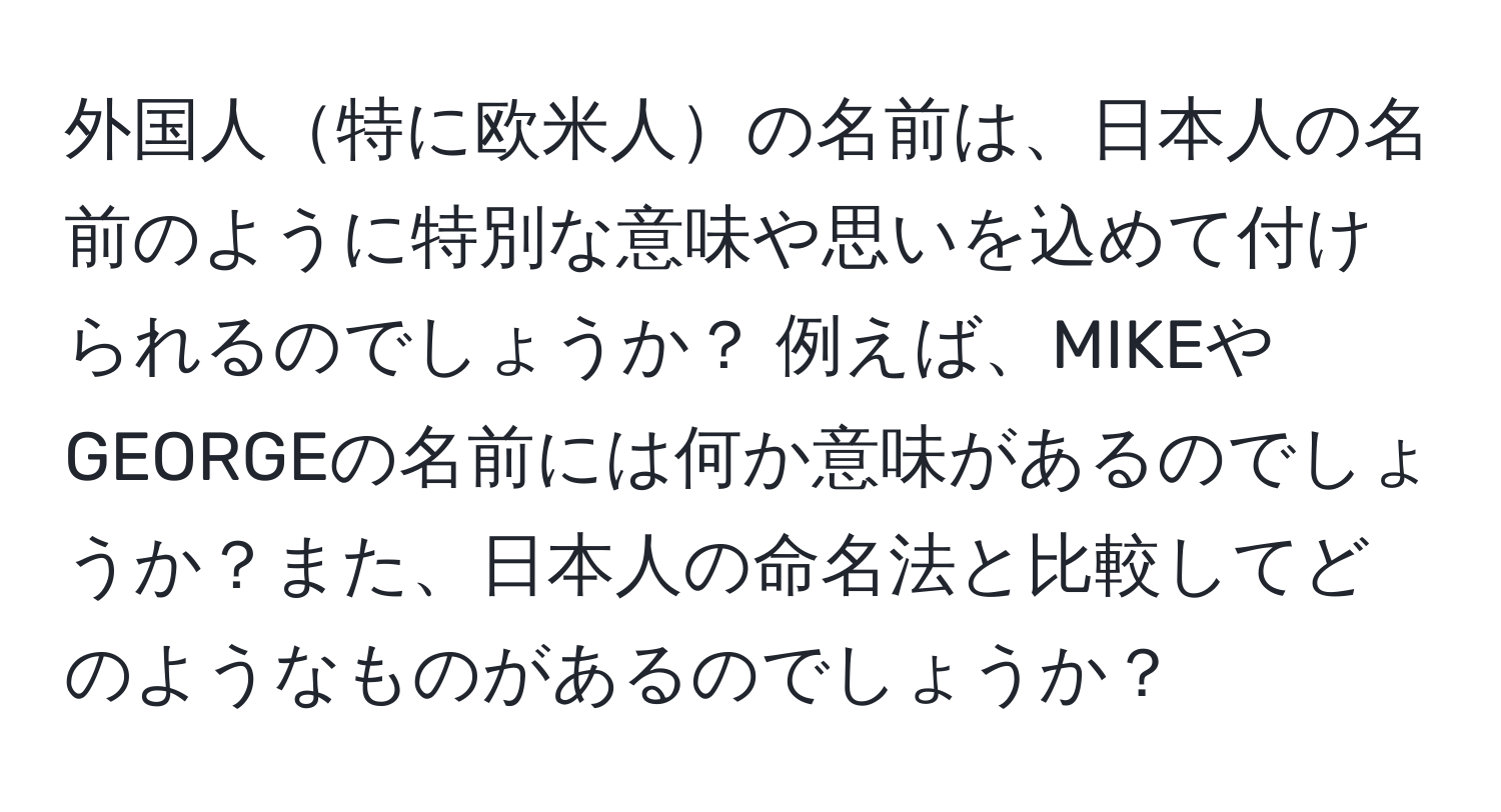 外国人特に欧米人の名前は、日本人の名前のように特別な意味や思いを込めて付けられるのでしょうか？ 例えば、MIKEやGEORGEの名前には何か意味があるのでしょうか？また、日本人の命名法と比較してどのようなものがあるのでしょうか？