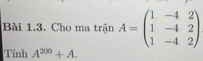 Cho ma trận A=beginpmatrix 1&-4&2 1&-4&2 1&-4&2endpmatrix
Tính A^(200)+A.