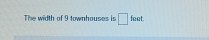 The width of 9 townhouses is □ feet.