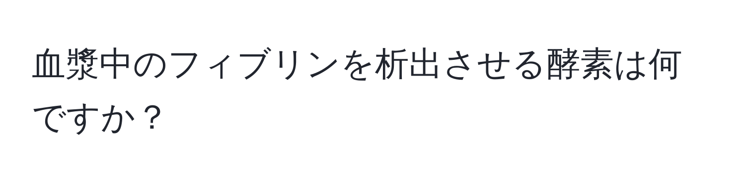 血漿中のフィブリンを析出させる酵素は何ですか？