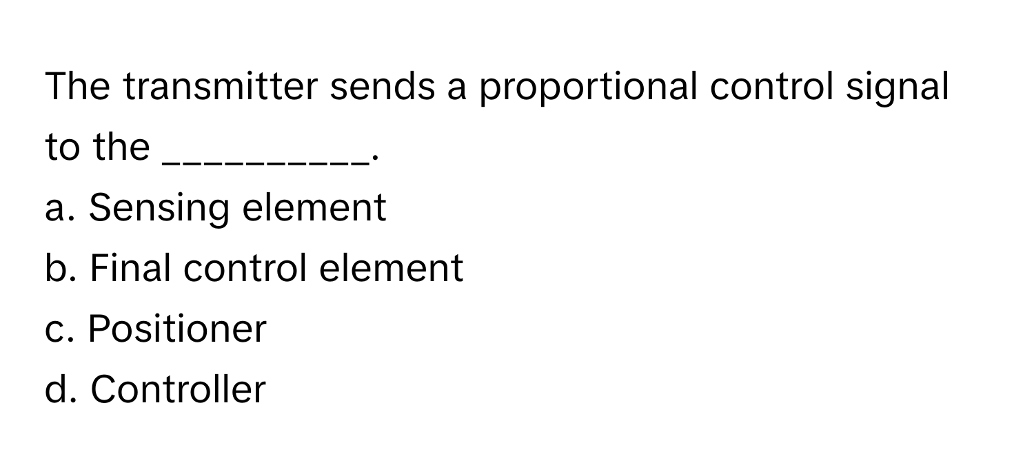 The transmitter sends a proportional control signal to the __________.

a. Sensing element
b. Final control element
c. Positioner
d. Controller