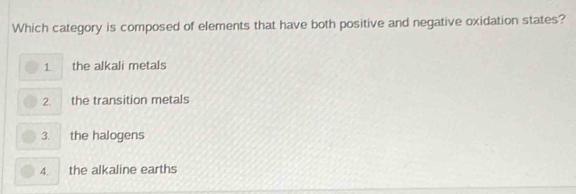 Which category is composed of elements that have both positive and negative oxidation states?
1. the alkali metals
2. the transition metals
3. a the halogens
4. the alkaline earths