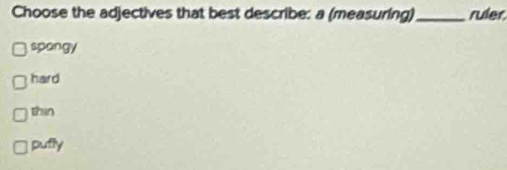 Choose the adjectives that best describe: a (measuring) _ruler
spangy
hard
than
pufly