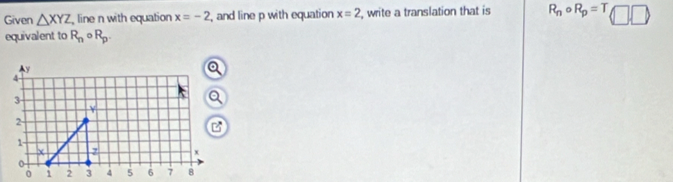 Given △ XYZ , line n with equation x=-2 , and line p with equation x=2 , write a translation that is R_ncirc R_p=T □ ,□ 
equivalent to R_n R_p.