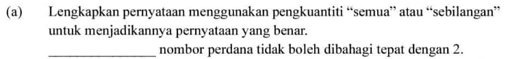 Lengkapkan pernyataan menggunakan pengkuantiti “semua” atau “sebilangan” 
untuk menjadikannya pernyataan yang benar. 
_nombor perdana tidak boleh dibahagi tepat dengan 2.